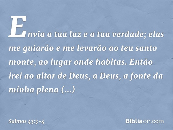 Envia a tua luz e a tua verdade;
elas me guiarão
e me levarão ao teu santo monte,
ao lugar onde habitas. Então irei ao altar de Deus,
a Deus, a fonte da minha p