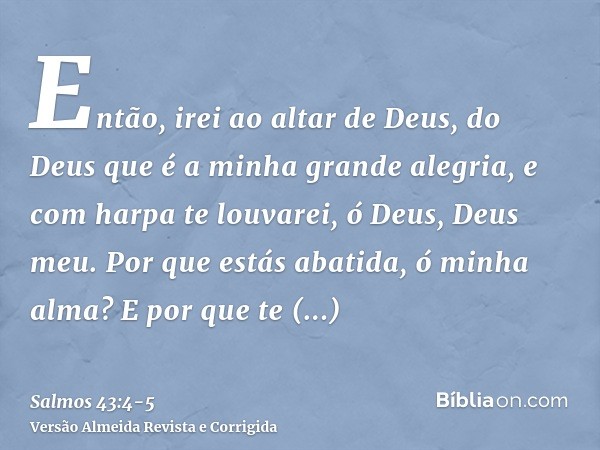 Então, irei ao altar de Deus, do Deus que é a minha grande alegria, e com harpa te louvarei, ó Deus, Deus meu.Por que estás abatida, ó minha alma? E por que te 