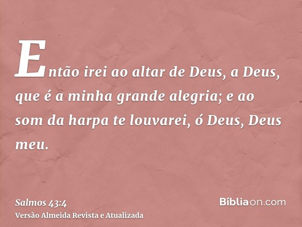 Então irei ao altar de Deus, a Deus, que é a minha grande alegria; e ao som da harpa te louvarei, ó Deus, Deus meu.