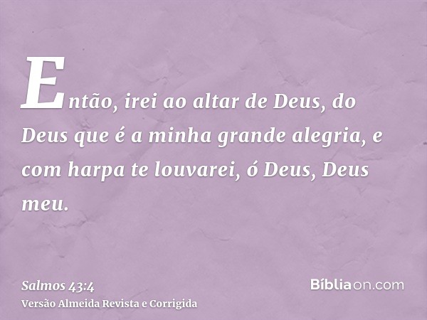 Então, irei ao altar de Deus, do Deus que é a minha grande alegria, e com harpa te louvarei, ó Deus, Deus meu.