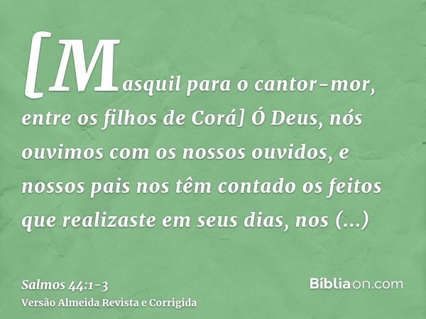[Masquil para o cantor-mor, entre os filhos de Corá] Ó Deus, nós ouvimos com os nossos ouvidos, e nossos pais nos têm contado os feitos que realizaste em seus d