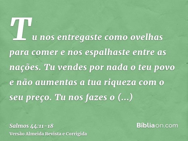 Tu nos entregaste como ovelhas para comer e nos espalhaste entre as nações.Tu vendes por nada o teu povo e não aumentas a tua riqueza com o seu preço.Tu nos faz