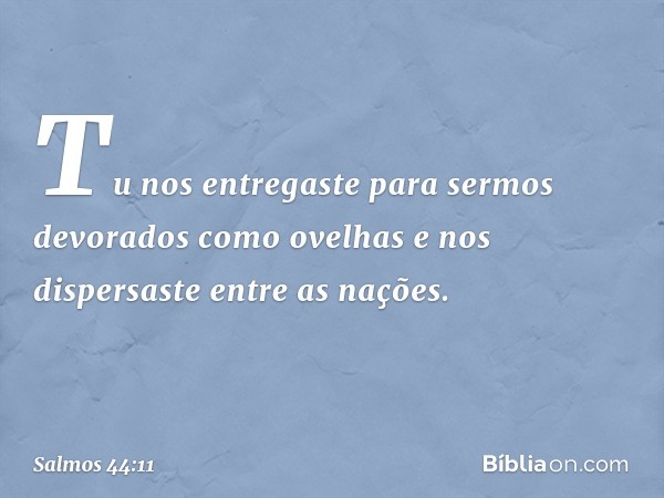 Tu nos entregaste
para sermos devorados como ovelhas
e nos dispersaste entre as nações. -- Salmo 44:11