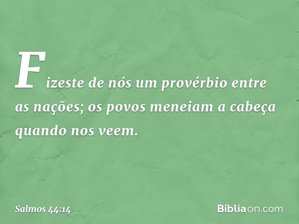 Fizeste de nós um provérbio entre as nações;
os povos meneiam a cabeça quando nos veem. -- Salmo 44:14