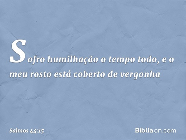 Sofro humilhação o tempo todo,
e o meu rosto está coberto de vergonha -- Salmo 44:15