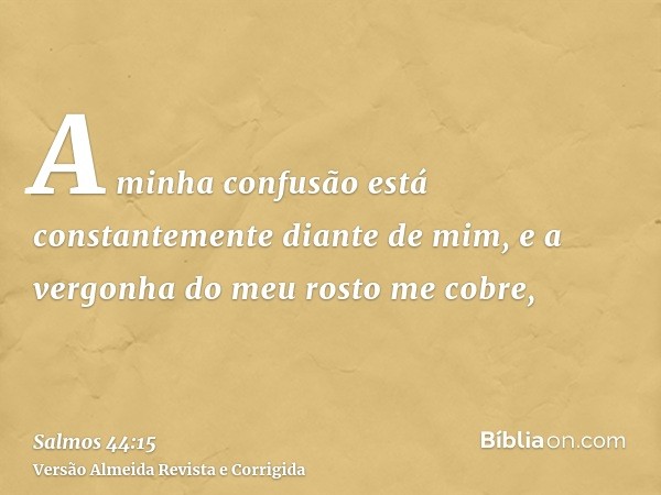 A minha confusão está constantemente diante de mim, e a vergonha do meu rosto me cobre,