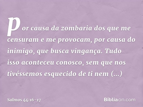 por causa da zombaria
dos que me censuram e me provocam,
por causa do inimigo, que busca vingança. Tudo isso aconteceu conosco,
sem que nos tivéssemos esquecido