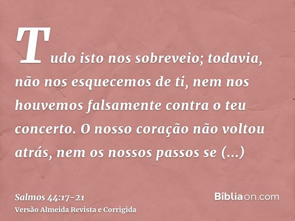 Tudo isto nos sobreveio; todavia, não nos esquecemos de ti, nem nos houvemos falsamente contra o teu concerto.O nosso coração não voltou atrás, nem os nossos pa