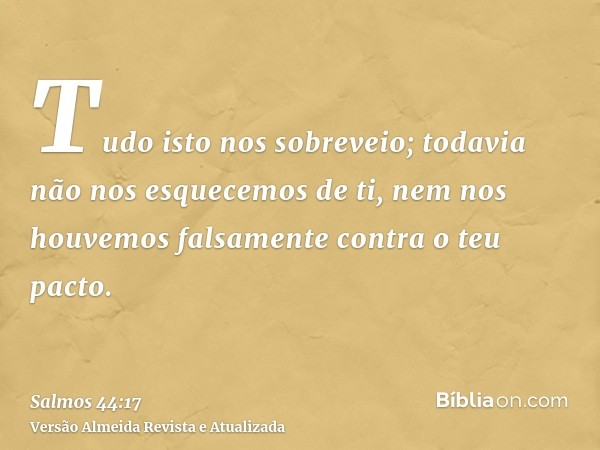 Tudo isto nos sobreveio; todavia não nos esquecemos de ti, nem nos houvemos falsamente contra o teu pacto.