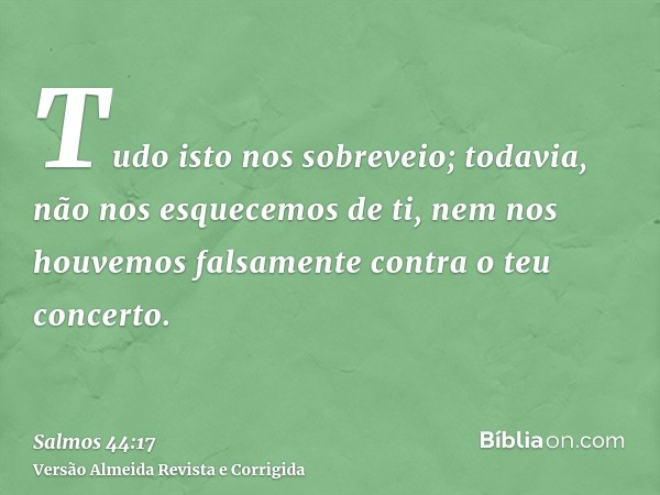 Tudo isto nos sobreveio; todavia, não nos esquecemos de ti, nem nos houvemos falsamente contra o teu concerto.