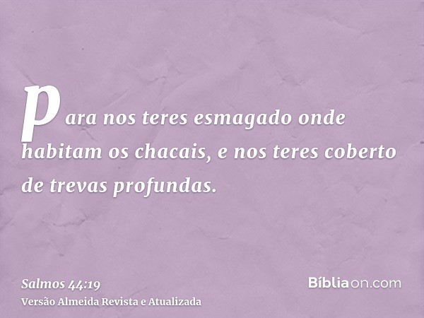 para nos teres esmagado onde habitam os chacais, e nos teres coberto de trevas profundas.