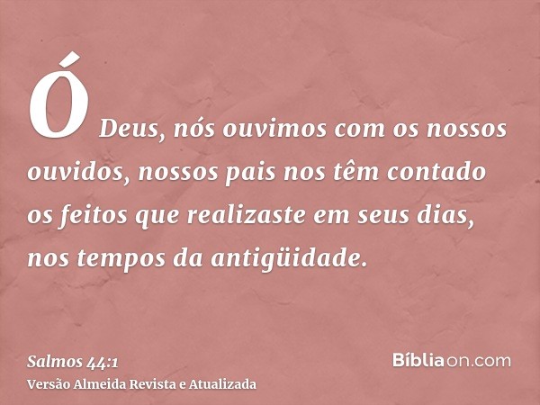 Ó Deus, nós ouvimos com os nossos ouvidos, nossos pais nos têm contado os feitos que realizaste em seus dias, nos tempos da antigüidade.