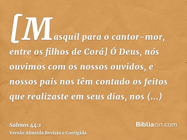 [Masquil para o cantor-mor, entre os filhos de Corá] Ó Deus, nós ouvimos com os nossos ouvidos, e nossos pais nos têm contado os feitos que realizaste em seus d