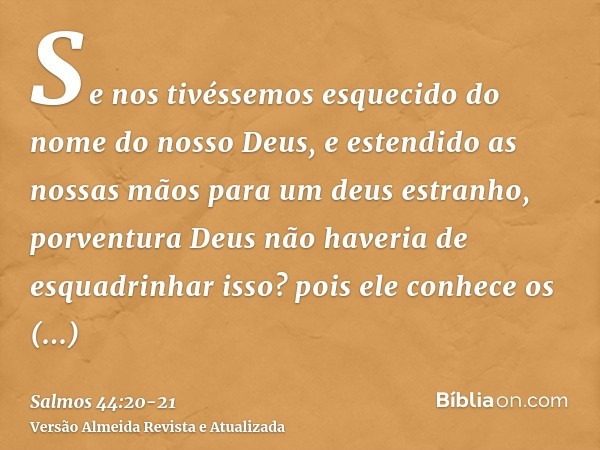 Se nos tivéssemos esquecido do nome do nosso Deus, e estendido as nossas mãos para um deus estranho,porventura Deus não haveria de esquadrinhar isso? pois ele c