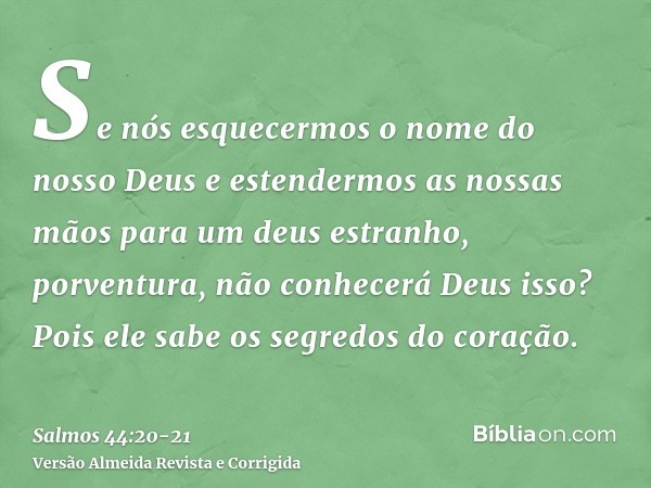 Se nós esquecermos o nome do nosso Deus e estendermos as nossas mãos para um deus estranho,porventura, não conhecerá Deus isso? Pois ele sabe os segredos do cor