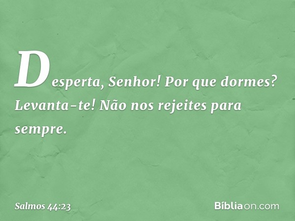 Desperta, Senhor! Por que dormes?
Levanta-te! Não nos rejeites para sempre. -- Salmo 44:23