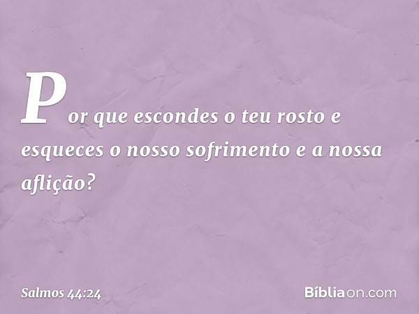 Por que escondes o teu rosto
e esqueces o nosso sofrimento
e a nossa aflição? -- Salmo 44:24