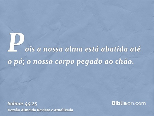 Pois a nossa alma está abatida até o pó; o nosso corpo pegado ao chão.