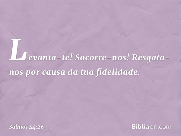 Levanta-te! Socorre-nos!
Resgata-nos por causa da tua fidelidade. -- Salmo 44:26