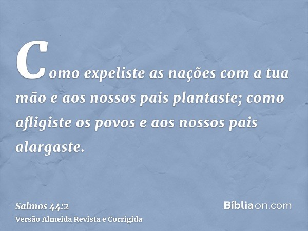 Como expeliste as nações com a tua mão e aos nossos pais plantaste; como afligiste os povos e aos nossos pais alargaste.