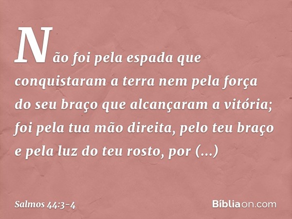 Não foi pela espada que conquistaram a terra
nem pela força do seu braço
que alcançaram a vitória;
foi pela tua mão direita, pelo teu braço
e pela luz do teu ro