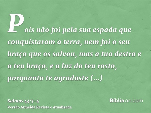 Pois não foi pela sua espada que conquistaram a terra, nem foi o seu braço que os salvou, mas a tua destra e o teu braço, e a luz do teu rosto, porquanto te agr