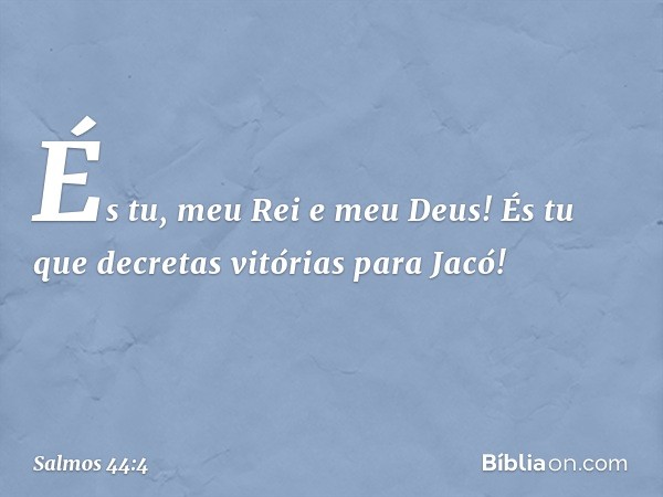 És tu, meu Rei e meu Deus!
És tu que decretas vitórias para Jacó! -- Salmo 44:4