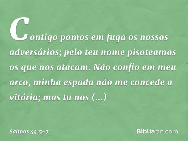 Contigo pomos em fuga os nossos adversários;
pelo teu nome pisoteamos os que nos atacam. Não confio em meu arco,
minha espada não me concede a vitória; mas tu n