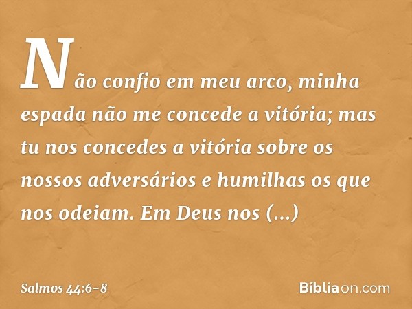 Não confio em meu arco,
minha espada não me concede a vitória; mas tu nos concedes a vitória
sobre os nossos adversários
e humilhas os que nos odeiam. Em Deus n