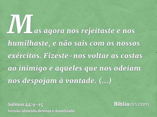 Mas agora nos rejeitaste e nos humilhaste, e não sais com os nossos exércitos.Fizeste-nos voltar as costas ao inimigo e aqueles que nos odeiam nos despojam à vo