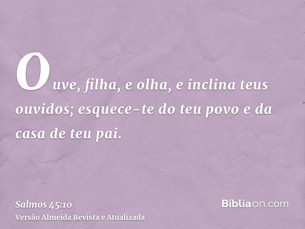 Ouve, filha, e olha, e inclina teus ouvidos; esquece-te do teu povo e da casa de teu pai.