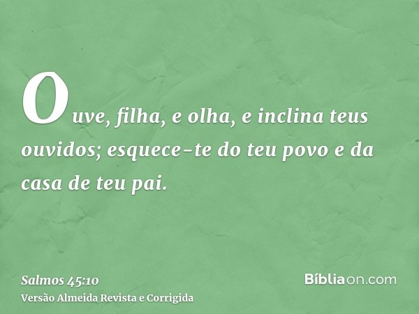 Ouve, filha, e olha, e inclina teus ouvidos; esquece-te do teu povo e da casa de teu pai.