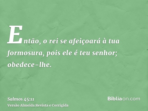 Então, o rei se afeiçoará à tua formosura, pois ele é teu senhor; obedece-lhe.