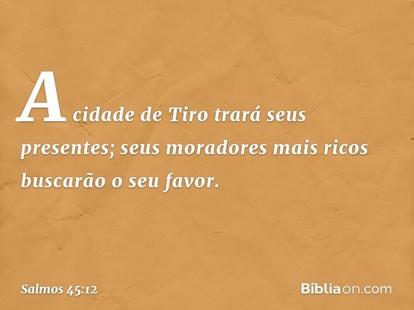 A cidade de Tiro trará seus presentes;
seus moradores mais ricos buscarão o seu favor. -- Salmo 45:12