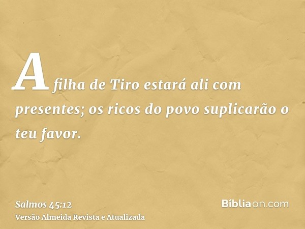 A filha de Tiro estará ali com presentes; os ricos do povo suplicarão o teu favor.