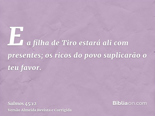 E a filha de Tiro estará ali com presentes; os ricos do povo suplicarão o teu favor.