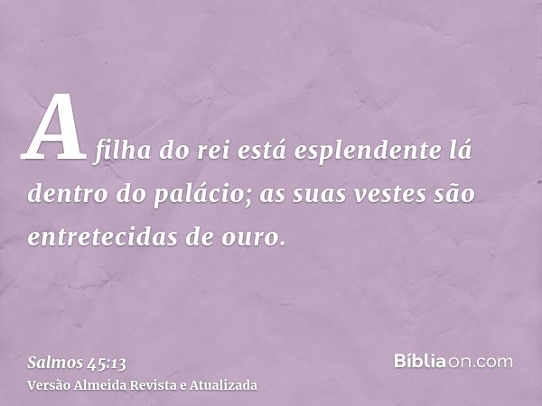 A filha do rei está esplendente lá dentro do palácio; as suas vestes são entretecidas de ouro.