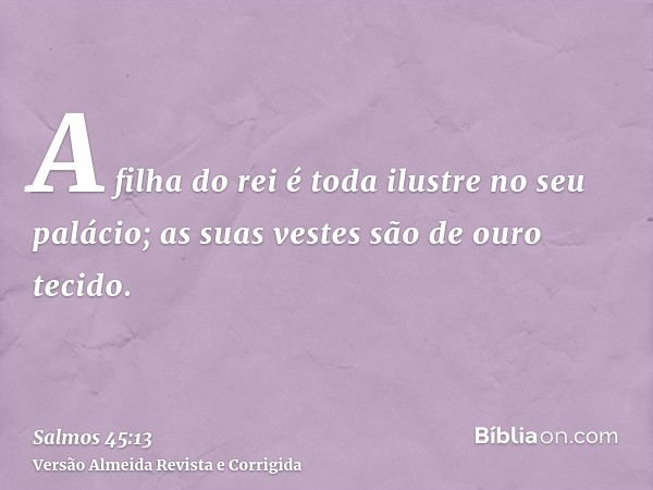 A filha do rei é toda ilustre no seu palácio; as suas vestes são de ouro tecido.