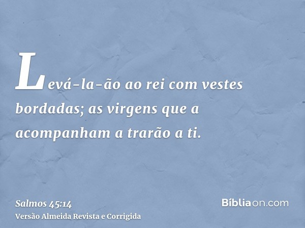 Levá-la-ão ao rei com vestes bordadas; as virgens que a acompanham a trarão a ti.