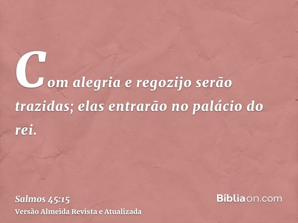 Com alegria e regozijo serão trazidas; elas entrarão no palácio do rei.