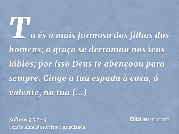 Tu és o mais formoso dos filhos dos homens; a graça se derramou nos teus lábios; por isso Deus te abençoou para sempre.Cinge a tua espada à coxa, ó valente, na 