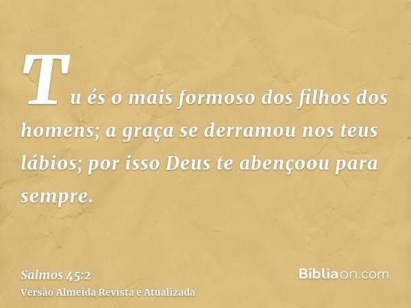 Tu és o mais formoso dos filhos dos homens; a graça se derramou nos teus lábios; por isso Deus te abençoou para sempre.