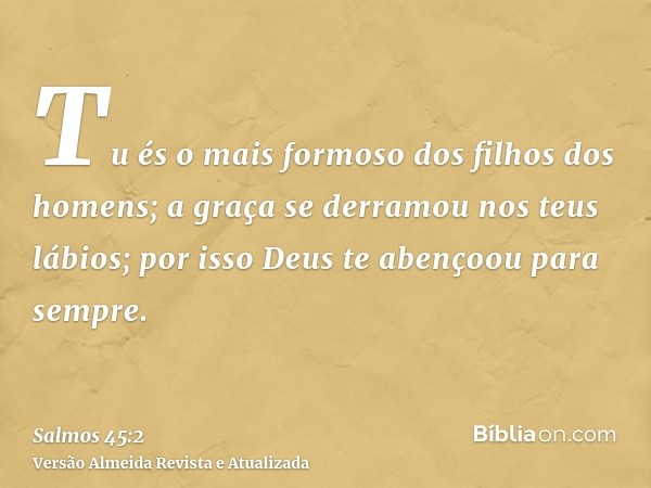 Tu és o mais formoso dos filhos dos homens; a graça se derramou nos teus lábios; por isso Deus te abençoou para sempre.