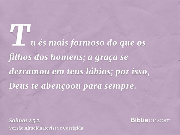 Tu és mais formoso do que os filhos dos homens; a graça se derramou em teus lábios; por isso, Deus te abençoou para sempre.