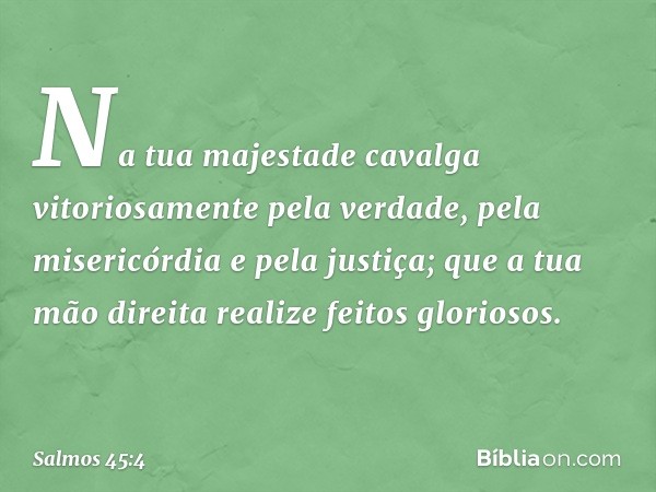 Na tua majestade cavalga vitoriosamente
pela verdade, pela misericórdia e pela justiça;
que a tua mão direita realize feitos gloriosos. -- Salmo 45:4