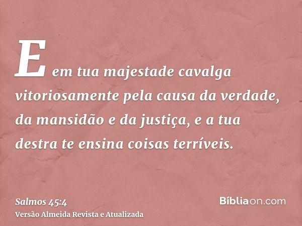 E em tua majestade cavalga vitoriosamente pela causa da verdade, da mansidão e da justiça, e a tua destra te ensina coisas terríveis.