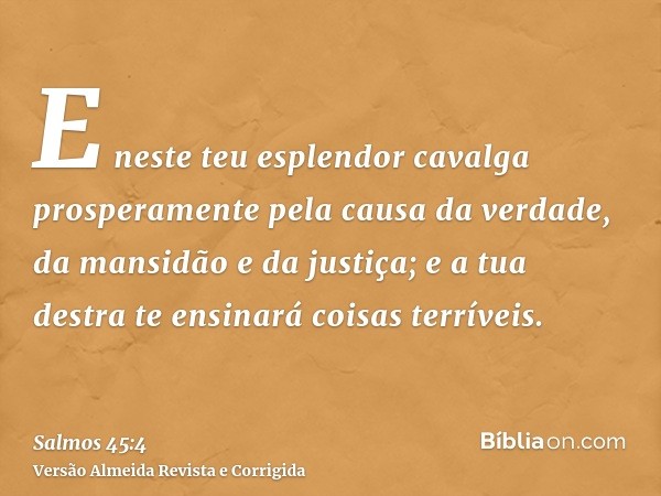 E neste teu esplendor cavalga prosperamente pela causa da verdade, da mansidão e da justiça; e a tua destra te ensinará coisas terríveis.