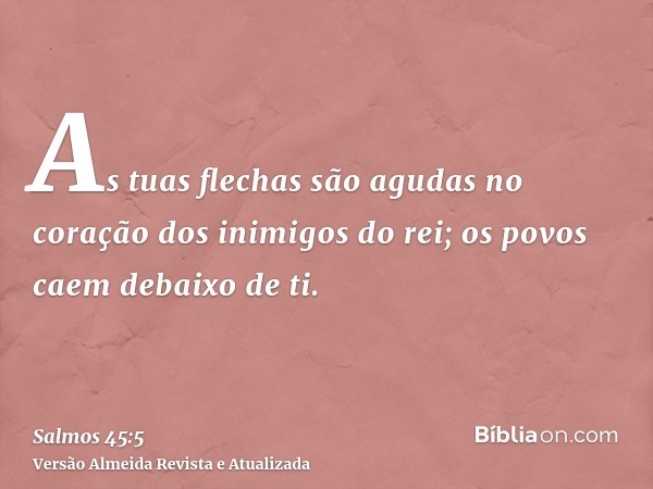 As tuas flechas são agudas no coração dos inimigos do rei; os povos caem debaixo de ti.