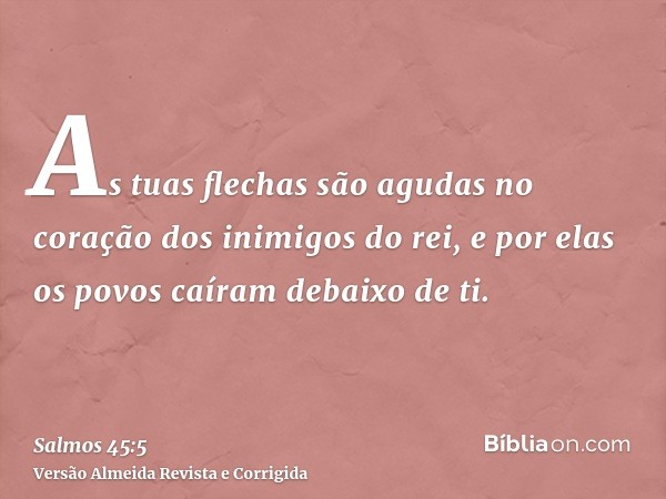 As tuas flechas são agudas no coração dos inimigos do rei, e por elas os povos caíram debaixo de ti.