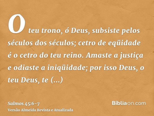 O teu trono, ó Deus, subsiste pelos séculos dos séculos; cetro de eqüidade é o cetro do teu reino.Amaste a justiça e odiaste a iniqüidade; por isso Deus, o teu 